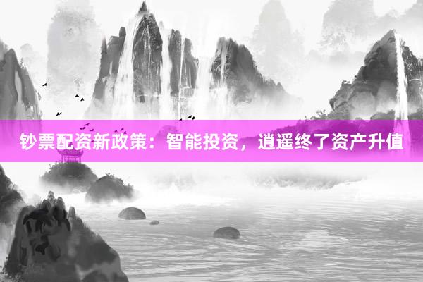 钞票配资新政策：智能投资，逍遥终了资产升值