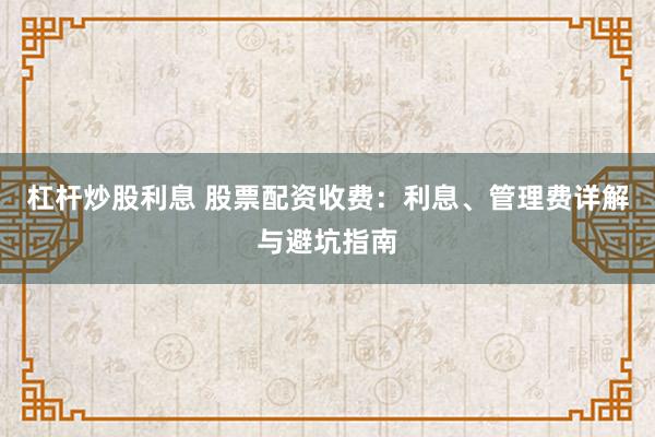 杠杆炒股利息 股票配资收费：利息、管理费详解与避坑指南