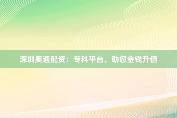 深圳奥通配资：专科平台，助您金钱升值