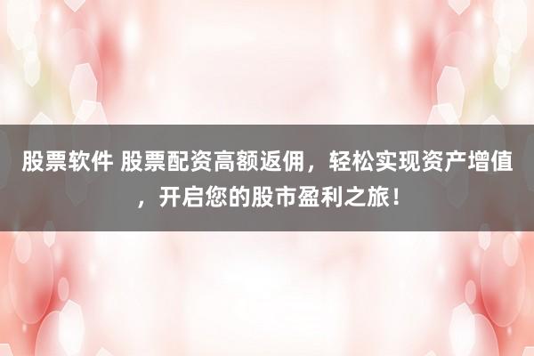 股票软件 股票配资高额返佣，轻松实现资产增值，开启您的股市盈利之旅！