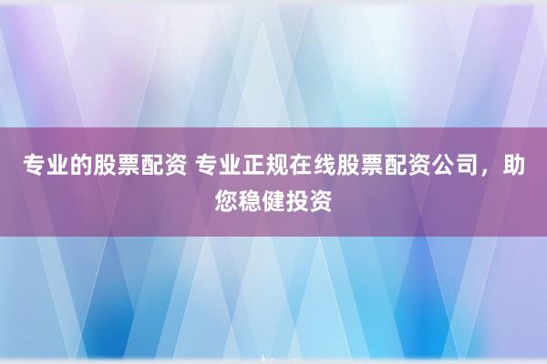 专业的股票配资 专业正规在线股票配资公司，助您稳健投资