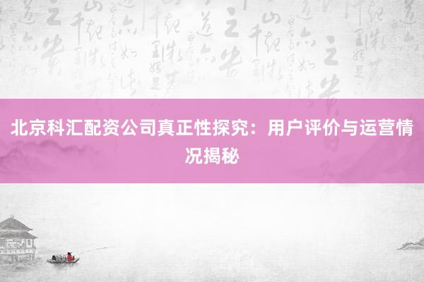 北京科汇配资公司真正性探究：用户评价与运营情况揭秘