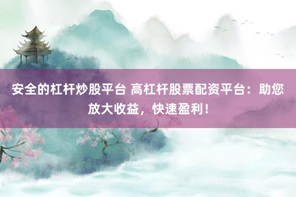 安全的杠杆炒股平台 高杠杆股票配资平台：助您放大收益，快速盈利！