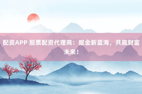 配资APP 股票配资代理商：掘金新蓝海，共赢财富未来！