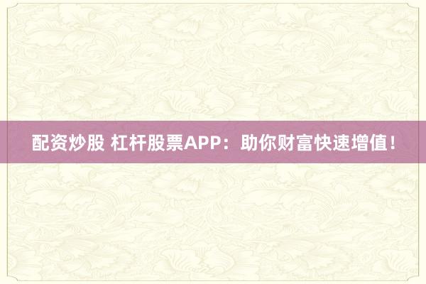配资炒股 杠杆股票APP：助你财富快速增值！