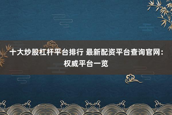 十大炒股杠杆平台排行 最新配资平台查询官网：权威平台一览