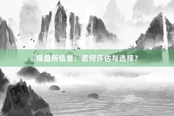 操盘所信誉：若何评估与选择？