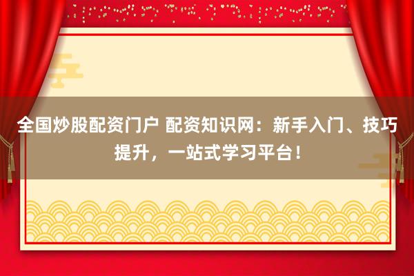 全国炒股配资门户 配资知识网：新手入门、技巧提升，一站式学习平台！