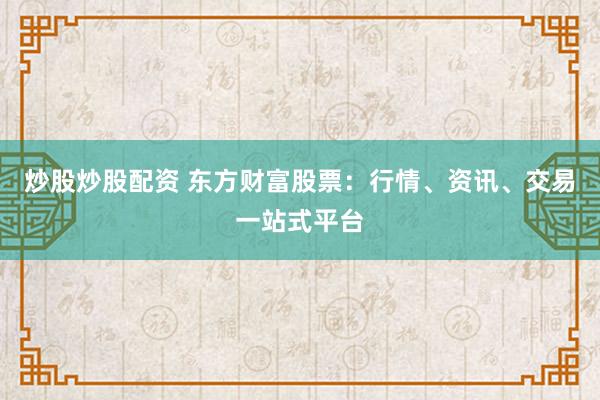炒股炒股配资 东方财富股票：行情、资讯、交易一站式平台
