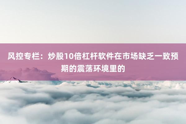 风控专栏：炒股10倍杠杆软件在市场缺乏一致预期的震荡环境里的