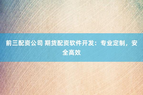 前三配资公司 期货配资软件开发：专业定制，安全高效