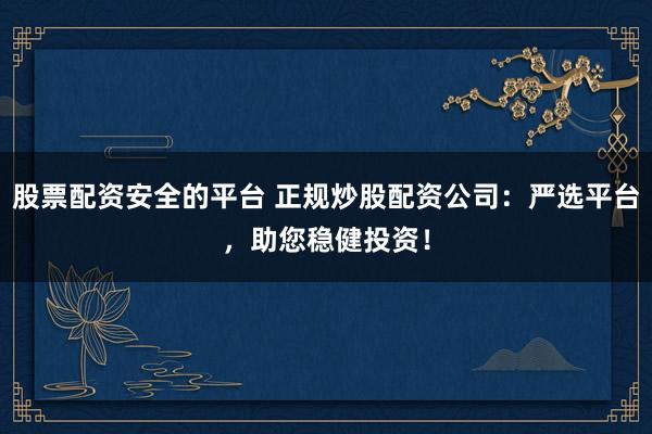股票配资安全的平台 正规炒股配资公司：严选平台，助您稳健投资！