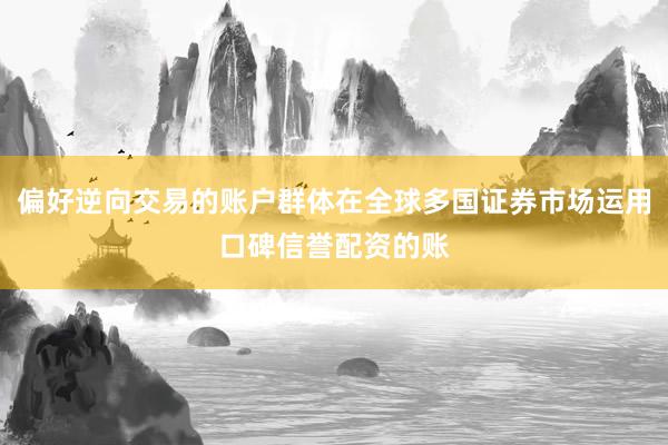 偏好逆向交易的账户群体在全球多国证券市场运用口碑信誉配资的账