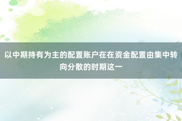 以中期持有为主的配置账户在在资金配置由集中转向分散的时期这一