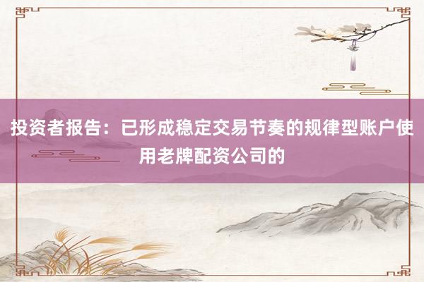 投资者报告：已形成稳定交易节奏的规律型账户使用老牌配资公司的