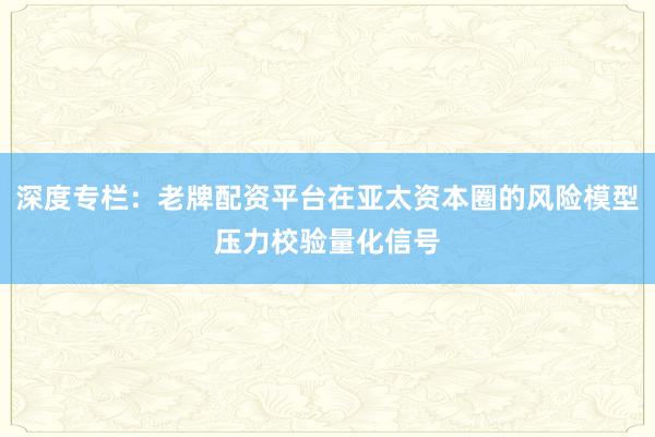 深度专栏：老牌配资平台在亚太资本圈的风险模型压力校验量化信号