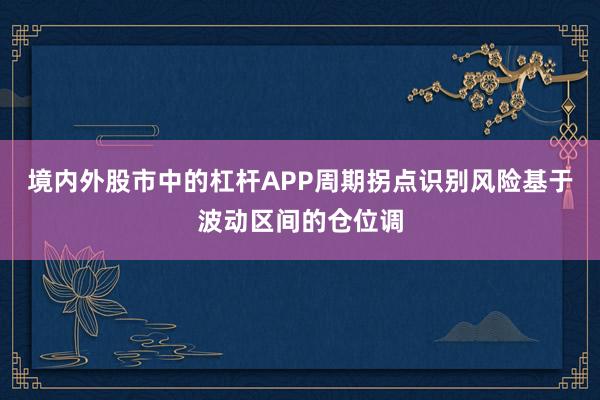 境内外股市中的杠杆APP周期拐点识别风险基于波动区间的仓位调