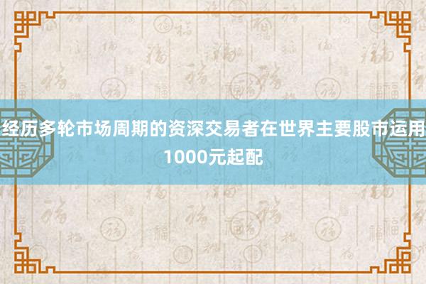 经历多轮市场周期的资深交易者在世界主要股市运用1000元起配