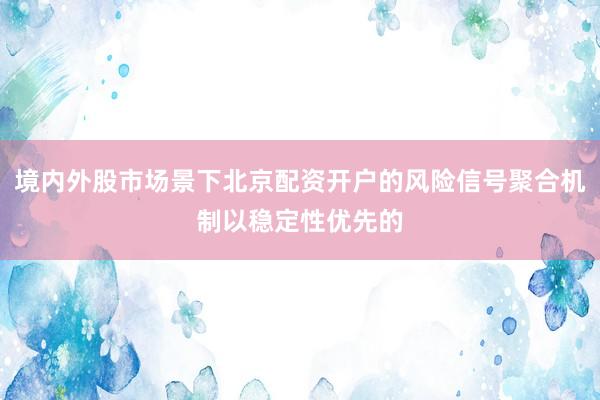 境内外股市场景下北京配资开户的风险信号聚合机制以稳定性优先的