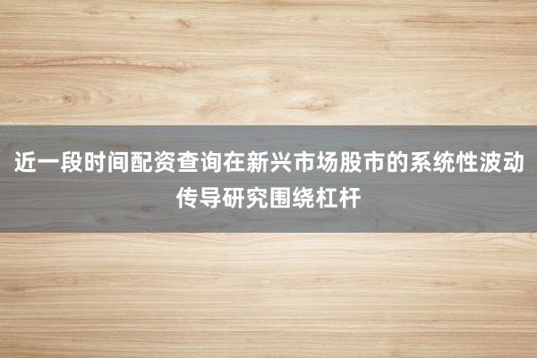 近一段时间配资查询在新兴市场股市的系统性波动传导研究围绕杠杆
