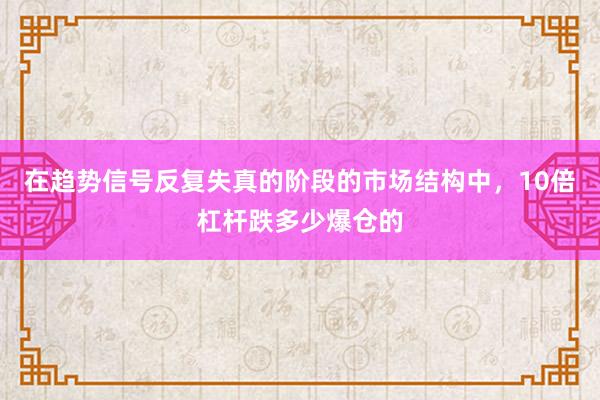 在趋势信号反复失真的阶段的市场结构中，10倍杠杆跌多少爆仓的