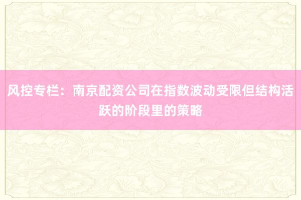 风控专栏：南京配资公司在指数波动受限但结构活跃的阶段里的策略