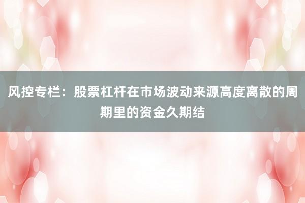 风控专栏：股票杠杆在市场波动来源高度离散的周期里的资金久期结
