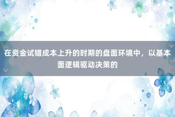 在资金试错成本上升的时期的盘面环境中，以基本面逻辑驱动决策的