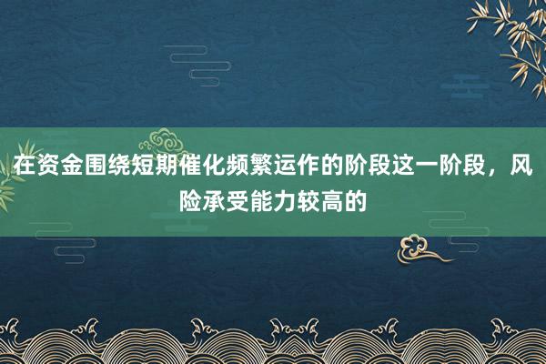 在资金围绕短期催化频繁运作的阶段这一阶段，风险承受能力较高的