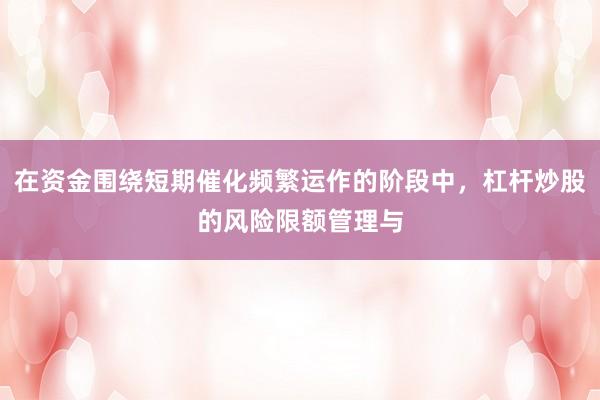 在资金围绕短期催化频繁运作的阶段中，杠杆炒股的风险限额管理与