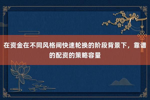 在资金在不同风格间快速轮换的阶段背景下，靠谱的配资的策略容量