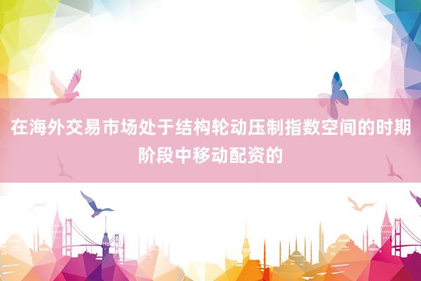 在海外交易市场处于结构轮动压制指数空间的时期阶段中移动配资的