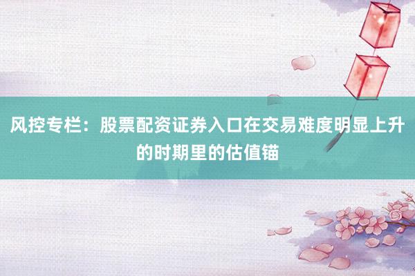 风控专栏：股票配资证券入口在交易难度明显上升的时期里的估值锚