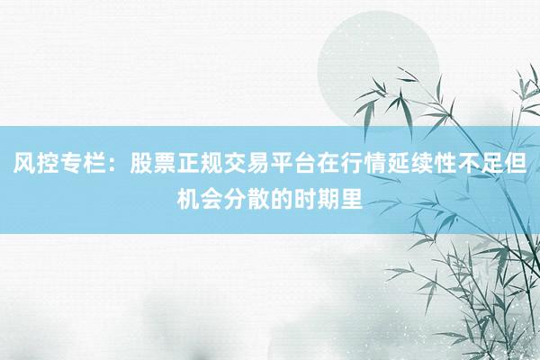 风控专栏：股票正规交易平台在行情延续性不足但机会分散的时期里