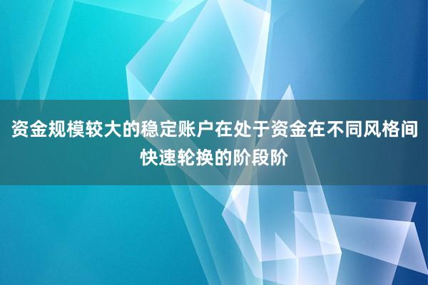 资金规模较大的稳定账户在处于资金在不同风格间快速轮换的阶段阶