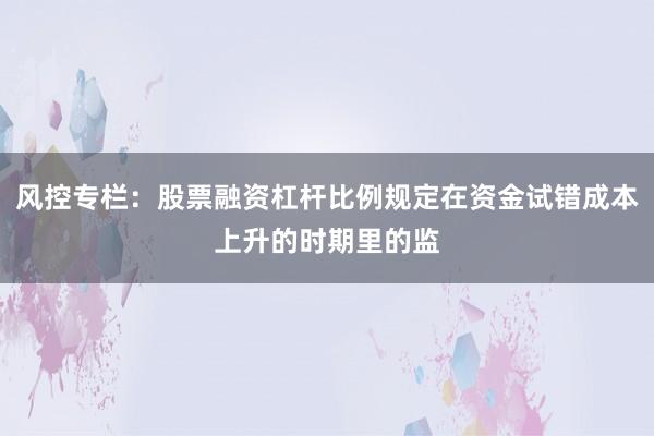 风控专栏：股票融资杠杆比例规定在资金试错成本上升的时期里的监