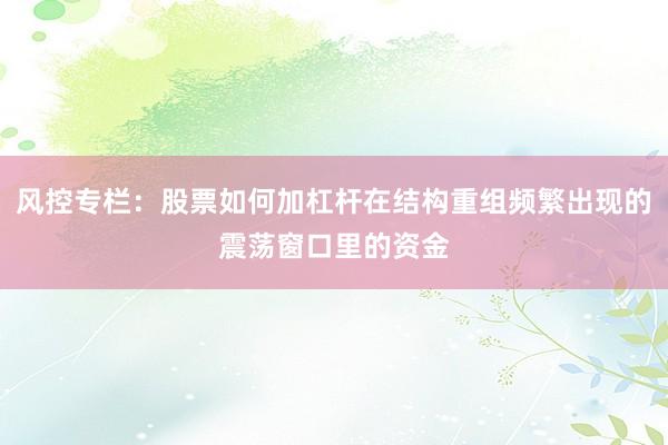 风控专栏：股票如何加杠杆在结构重组频繁出现的震荡窗口里的资金
