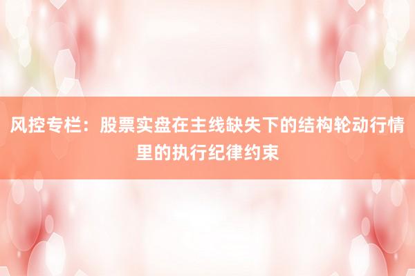 风控专栏：股票实盘在主线缺失下的结构轮动行情里的执行纪律约束