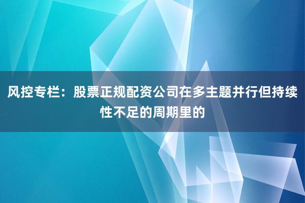 风控专栏：股票正规配资公司在多主题并行但持续性不足的周期里的
