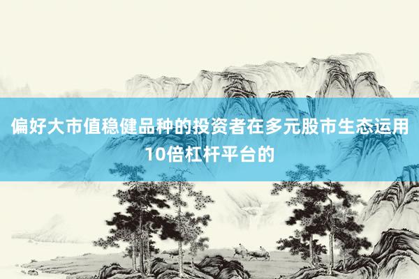 偏好大市值稳健品种的投资者在多元股市生态运用10倍杠杆平台的