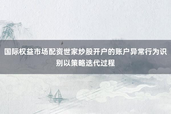 国际权益市场配资世家炒股开户的账户异常行为识别以策略迭代过程