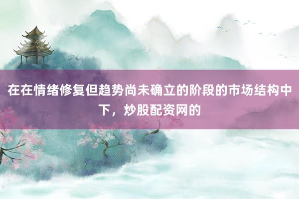 在在情绪修复但趋势尚未确立的阶段的市场结构中下，炒股配资网的