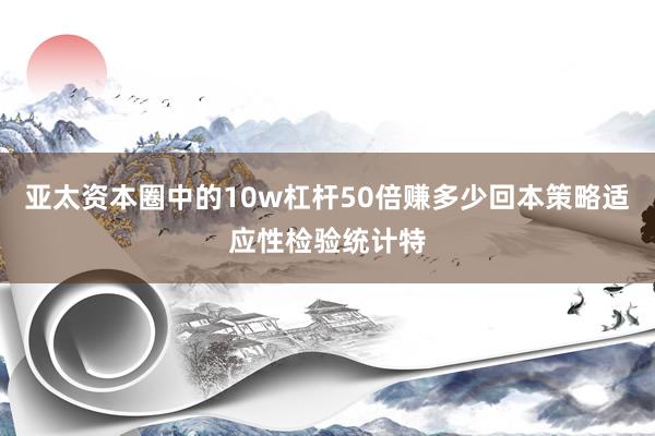 亚太资本圈中的10w杠杆50倍赚多少回本策略适应性检验统计特