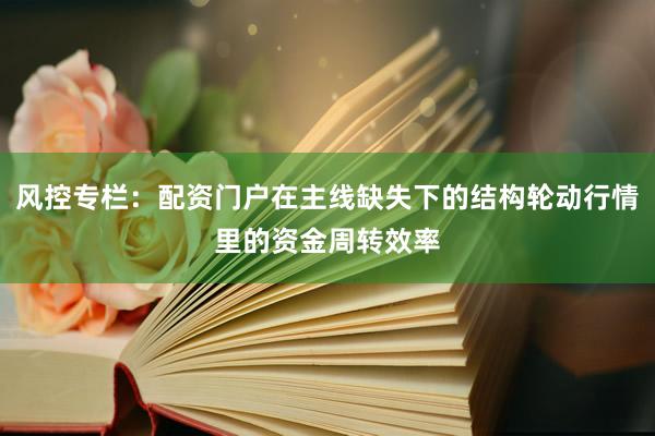 风控专栏：配资门户在主线缺失下的结构轮动行情里的资金周转效率