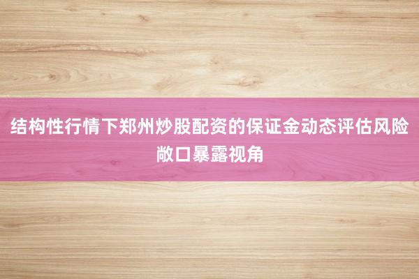 结构性行情下郑州炒股配资的保证金动态评估风险敞口暴露视角