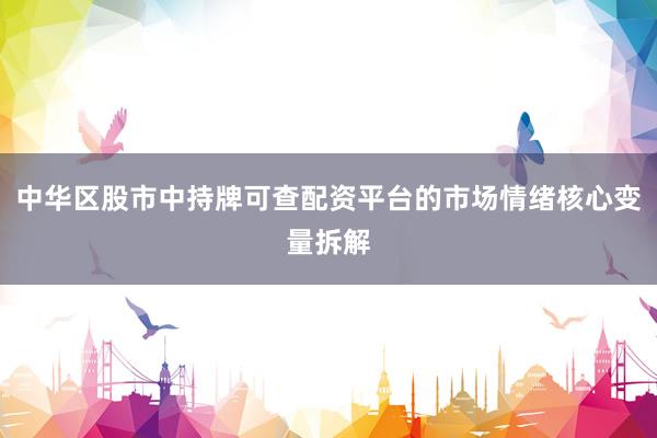 中华区股市中持牌可查配资平台的市场情绪核心变量拆解