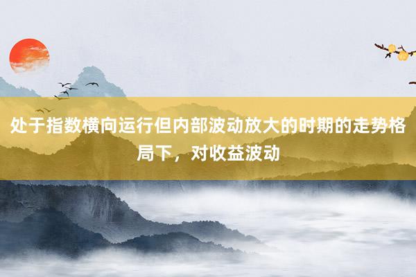处于指数横向运行但内部波动放大的时期的走势格局下，对收益波动