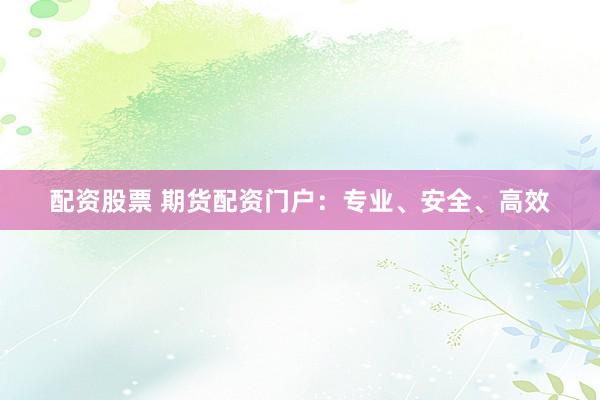 配资股票 期货配资门户：专业、安全、高效