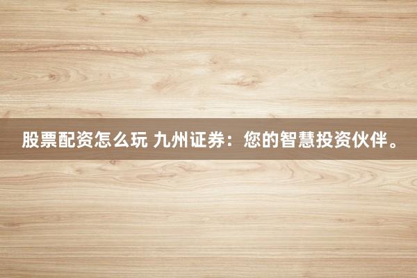 股票配资怎么玩 九州证券：您的智慧投资伙伴。