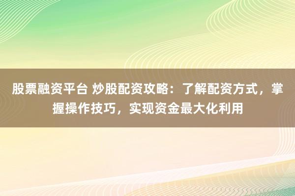 股票融资平台 炒股配资攻略：了解配资方式，掌握操作技巧，实现资金最大化利用